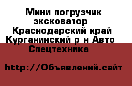 Мини погрузчик эксковатор - Краснодарский край, Курганинский р-н Авто » Спецтехника   